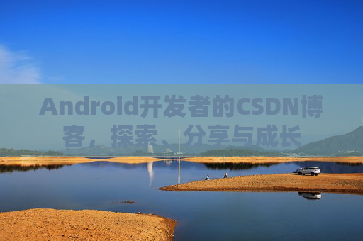 Android开发者的CSDN博客,探索、分享与成长